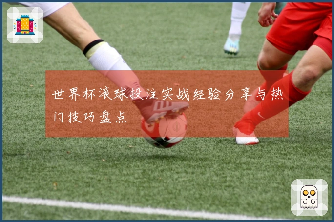 世界杯滚球投注实战经验分享与热门技巧盘点
