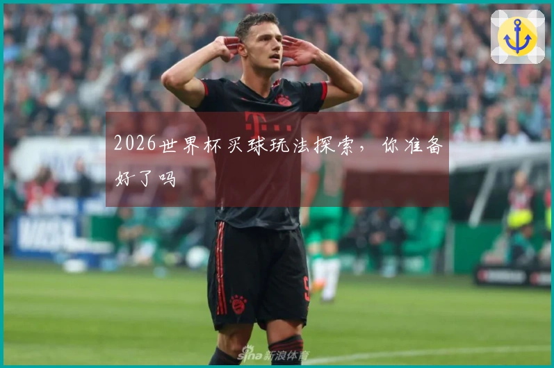 2026世界杯买球玩法探索，你准备好了吗